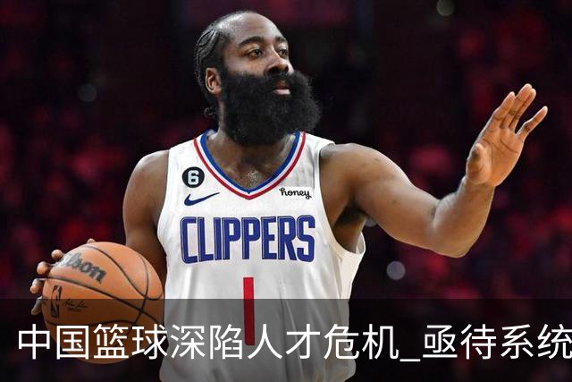 中国篮球深陷人才危机 亟待系统性解决方案