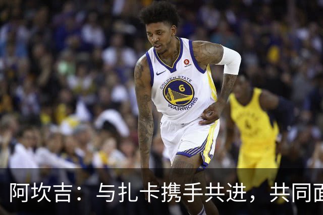 阿坎吉：与扎卡携手共进，共同面对挑战